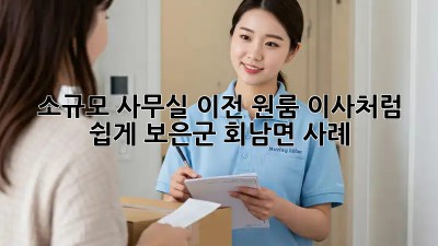 소규모 사무실 이전, 원룸 이사처럼 쉽게! 보은군 회남면 사례